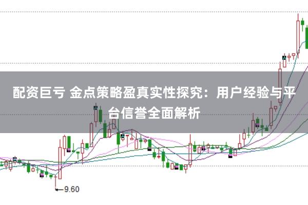 配资巨亏 金点策略盈真实性探究：用户经验与平台信誉全面解析