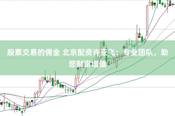 股票交易的佣金 北京配资许亚飞：专业团队，助您财富增值