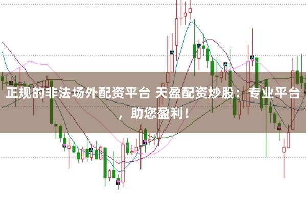 正规的非法场外配资平台 天盈配资炒股：专业平台，助您盈利！