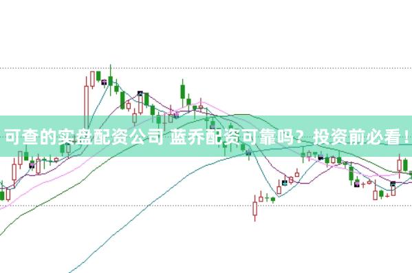 可查的实盘配资公司 蓝乔配资可靠吗？投资前必看！