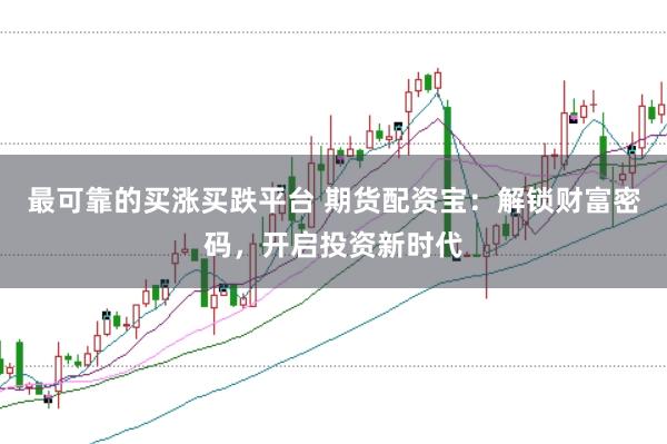 最可靠的买涨买跌平台 期货配资宝：解锁财富密码，开启投资新时代