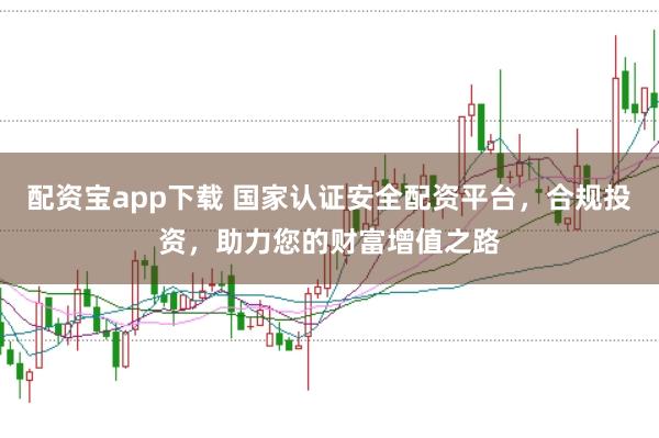 配资宝app下载 国家认证安全配资平台，合规投资，助力您的财富增值之路