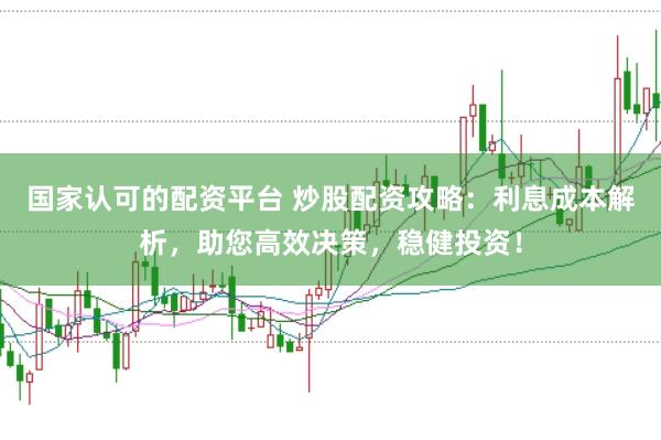 国家认可的配资平台 炒股配资攻略：利息成本解析，助您高效决策，稳健投资！