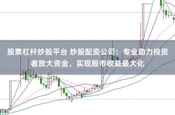 股票杠杆炒股平台 炒股配资公司：专业助力投资者放大资金，实现股市收益最大化