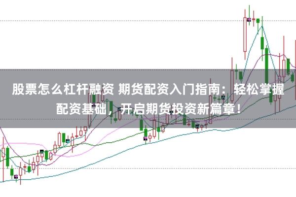 股票怎么杠杆融资 期货配资入门指南：轻松掌握配资基础，开启期货投资新篇章！