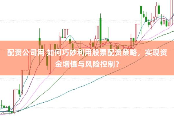 配资公司网 如何巧妙利用股票配资策略，实现资金增值与风险控制？