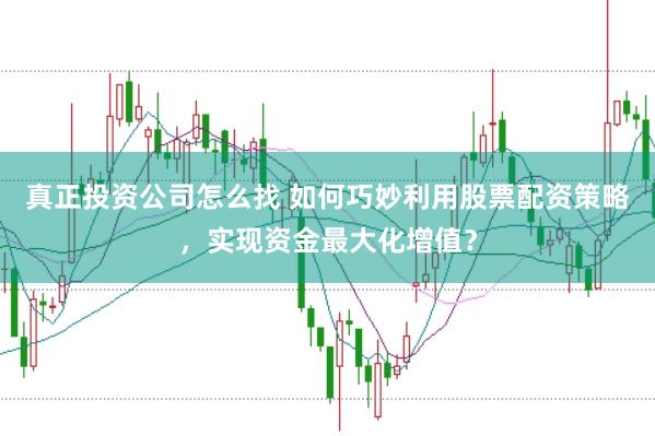 真正投资公司怎么找 如何巧妙利用股票配资策略，实现资金最大化增值？