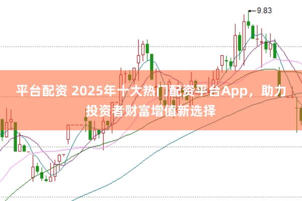 平台配资 2025年十大热门配资平台App，助力投资者财富增值新选择