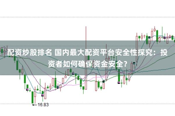 配资炒股排名 国内最大配资平台安全性探究：投资者如何确保资金安全？