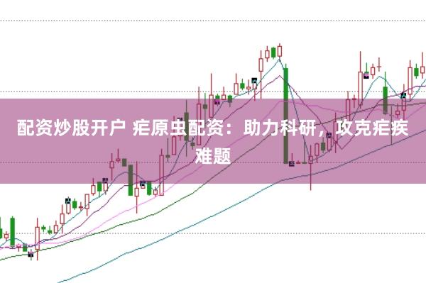配资炒股开户 疟原虫配资：助力科研，攻克疟疾难题