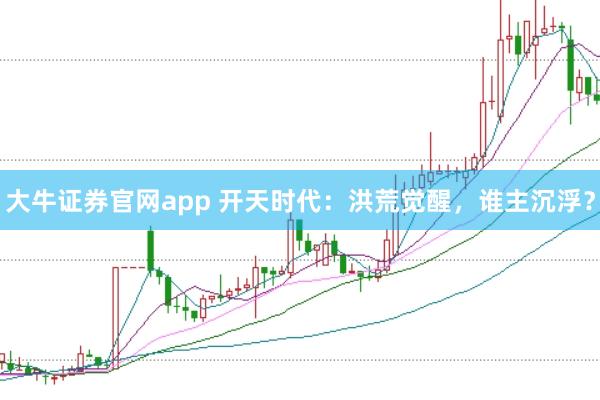 大牛证券官网app 开天时代：洪荒觉醒，谁主沉浮？
