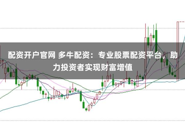 配资开户官网 多牛配资：专业股票配资平台，助力投资者实现财富增值