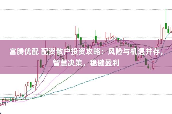 富腾优配 配资散户投资攻略：风险与机遇并存，智慧决策，稳健盈利