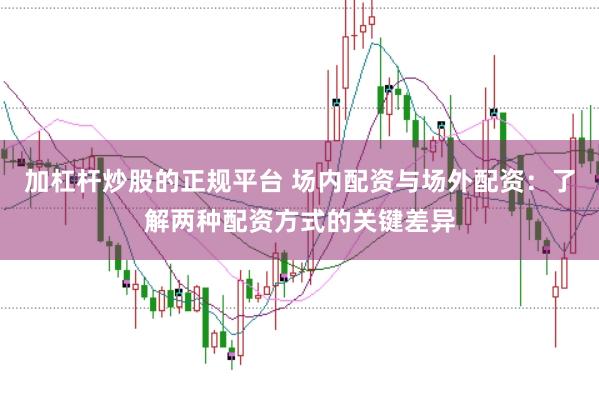 加杠杆炒股的正规平台 场内配资与场外配资：了解两种配资方式的关键差异