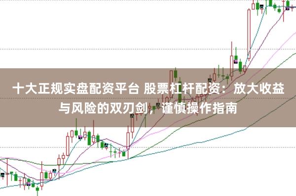 十大正规实盘配资平台 股票杠杆配资：放大收益与风险的双刃剑，谨慎操作指南