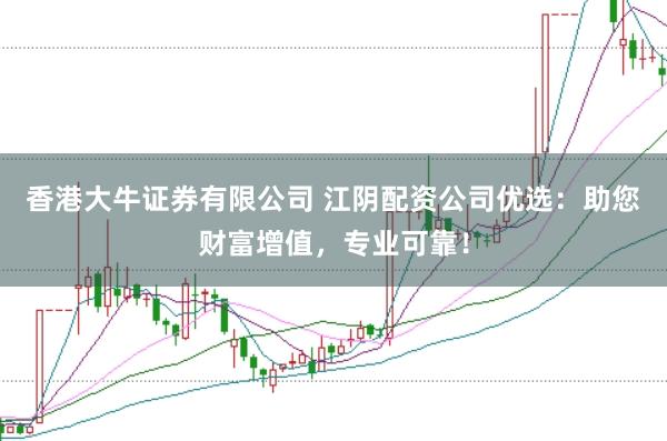 香港大牛证券有限公司 江阴配资公司优选：助您财富增值，专业可靠！