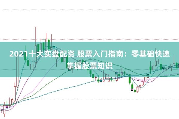 2021十大实盘配资 股票入门指南：零基础快速掌握股票知识