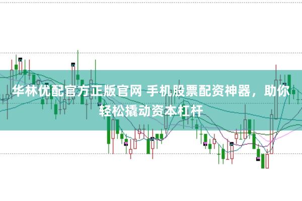 华林优配官方正版官网 手机股票配资神器，助你轻松撬动资本杠杆
