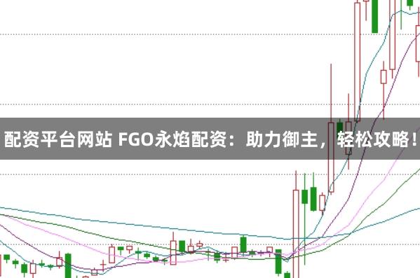 配资平台网站 FGO永焰配资：助力御主，轻松攻略！