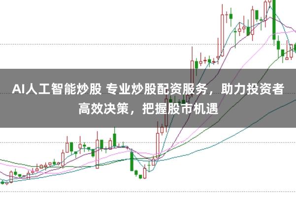 AI人工智能炒股 专业炒股配资服务，助力投资者高效决策，把握股市机遇