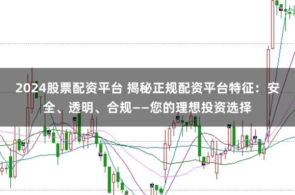 2024股票配资平台 揭秘正规配资平台特征：安全、透明、合规——您的理想投资选择