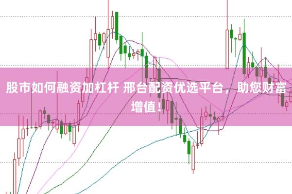 股市如何融资加杠杆 邢台配资优选平台，助您财富增值！