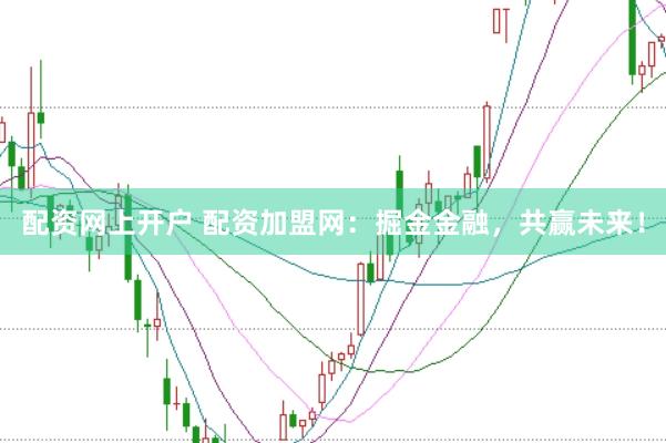 配资网上开户 配资加盟网：掘金金融，共赢未来！