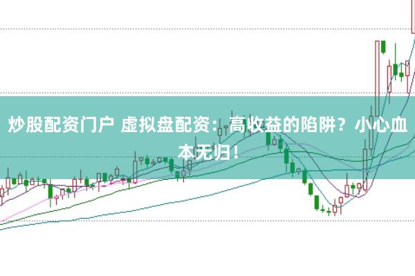 炒股配资门户 虚拟盘配资：高收益的陷阱？小心血本无归！