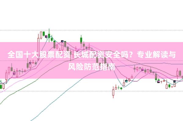 全国十大股票配资 长城配资安全吗？专业解读与风险防范指南
