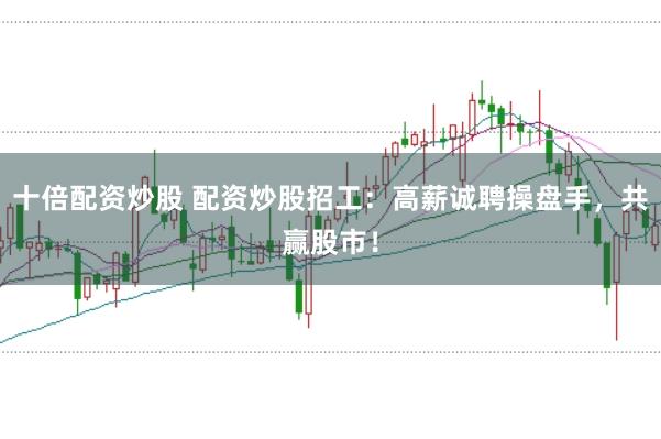 十倍配资炒股 配资炒股招工：高薪诚聘操盘手，共赢股市！