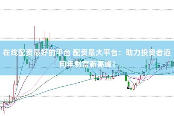 在线配资最好的平台 配资最大平台：助力投资者迈向年财富新高峰！
