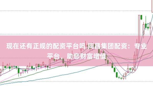 现在还有正规的配资平台吗 同昌集团配资：专业平台，助您财富增值
