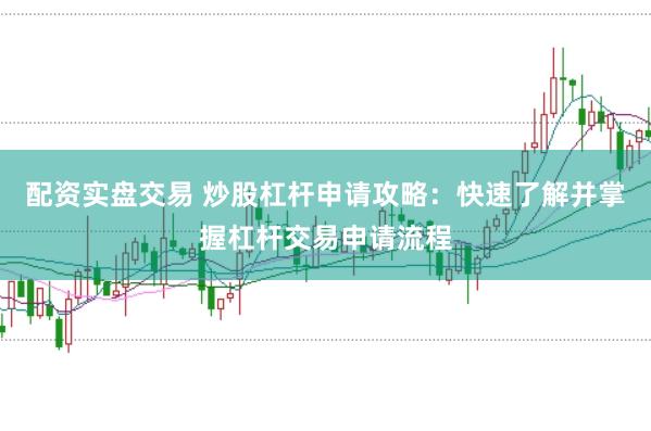 配资实盘交易 炒股杠杆申请攻略：快速了解并掌握杠杆交易申请流程