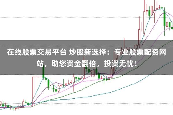 在线股票交易平台 炒股新选择：专业股票配资网站，助您资金翻倍，投资无忧！