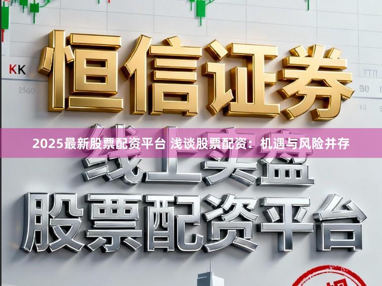 2025最新股票配资平台 浅谈股票配资：机遇与风险并存