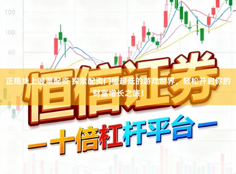正规线上股票配资 探索配资门槛超低的游戏世界，轻松开启你的财富增长之旅！