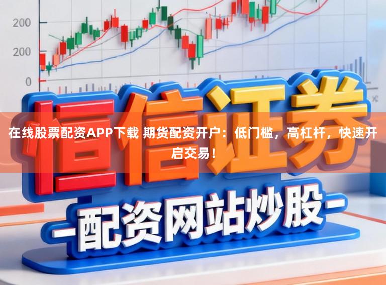 在线股票配资APP下载 期货配资开户：低门槛，高杠杆，快速开启交易！