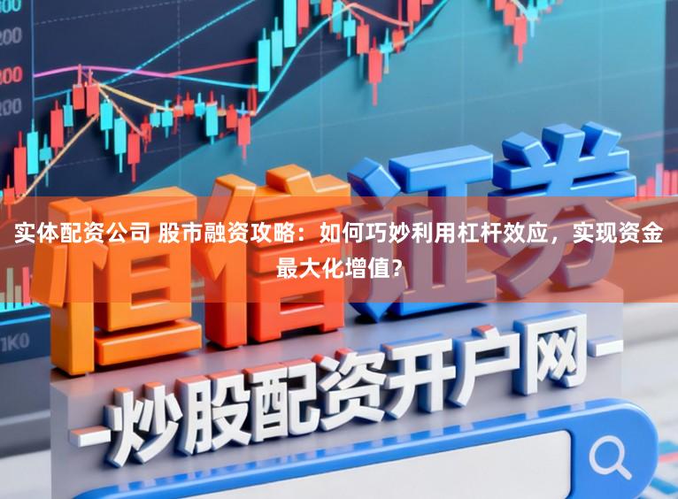 实体配资公司 股市融资攻略：如何巧妙利用杠杆效应，实现资金最大化增值？