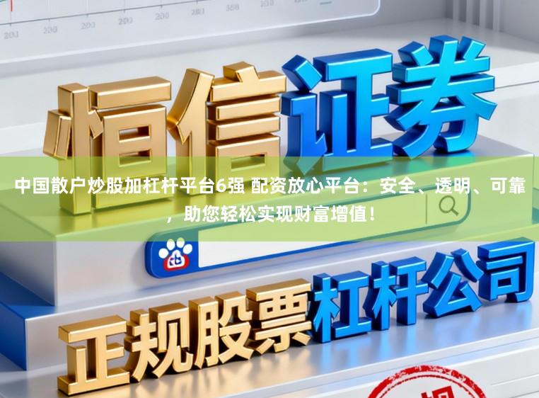 中国散户炒股加杠杆平台6强 配资放心平台：安全、透明、可靠，助您轻松实现财富增值！