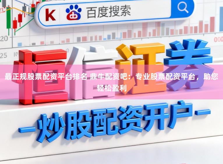 最正规股票配资平台排名 鼎牛配资吧：专业股票配资平台，助您轻松盈利