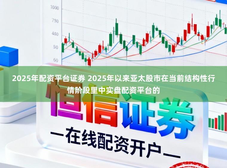 2025年配资平台证券 2025年以来亚太股市在当前结构性行情阶段里中实盘配资平台的