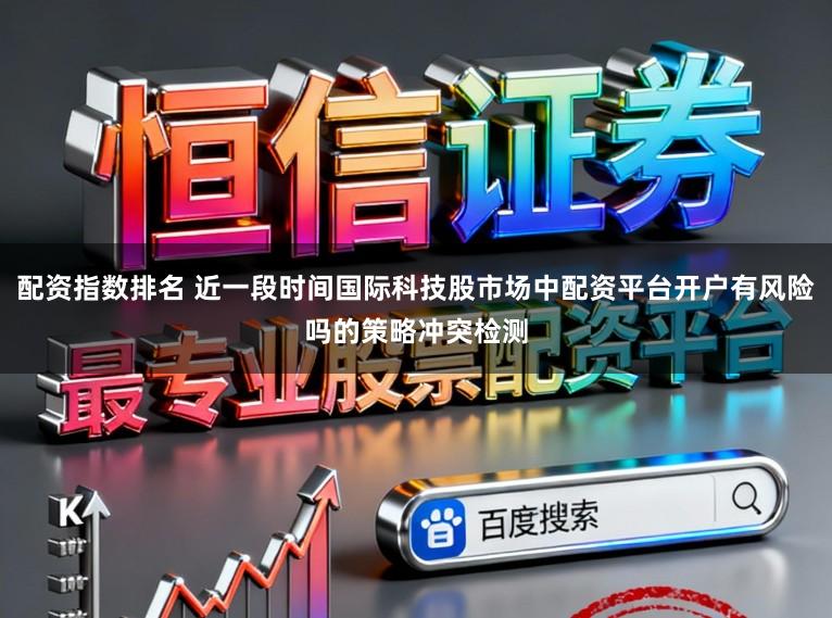 配资指数排名 近一段时间国际科技股市场中配资平台开户有风险吗的策略冲突检测