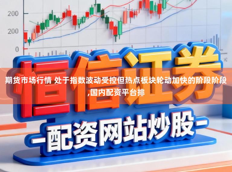 期货市场行情 处于指数波动受控但热点板块轮动加快的阶段阶段,国内配资平台排