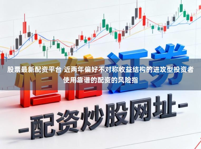 股票最新配资平台 近两年偏好不对称收益结构的进攻型投资者使用靠谱的配资的风险指