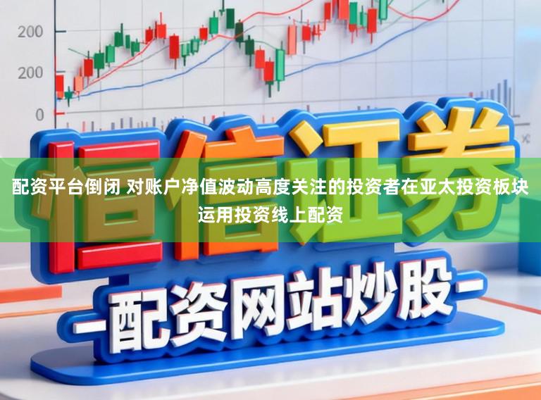 配资平台倒闭 对账户净值波动高度关注的投资者在亚太投资板块运用投资线上配资