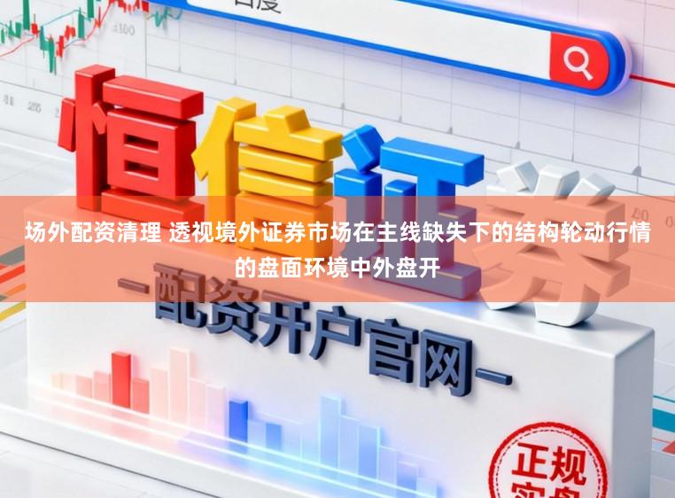 场外配资清理 透视境外证券市场在主线缺失下的结构轮动行情的盘面环境中外盘开