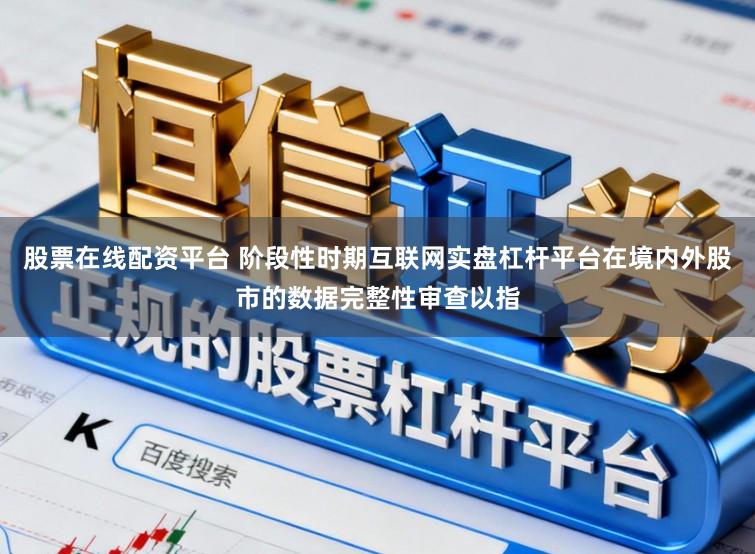 股票在线配资平台 阶段性时期互联网实盘杠杆平台在境内外股市的数据完整性审查以指