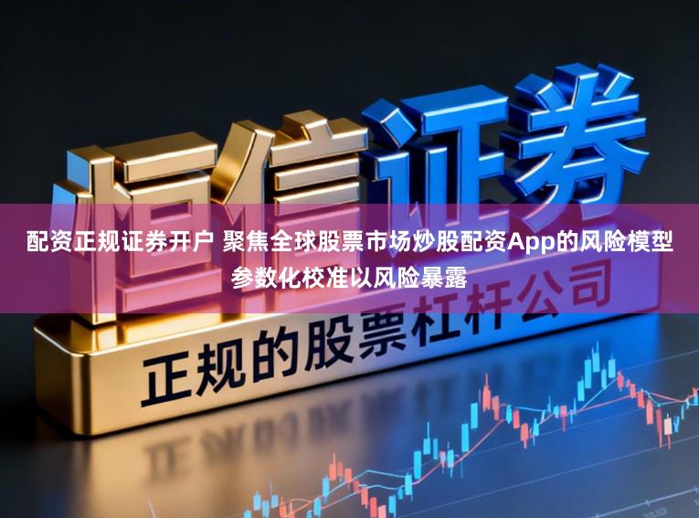 配资正规证券开户 聚焦全球股票市场炒股配资App的风险模型参数化校准以风险暴露