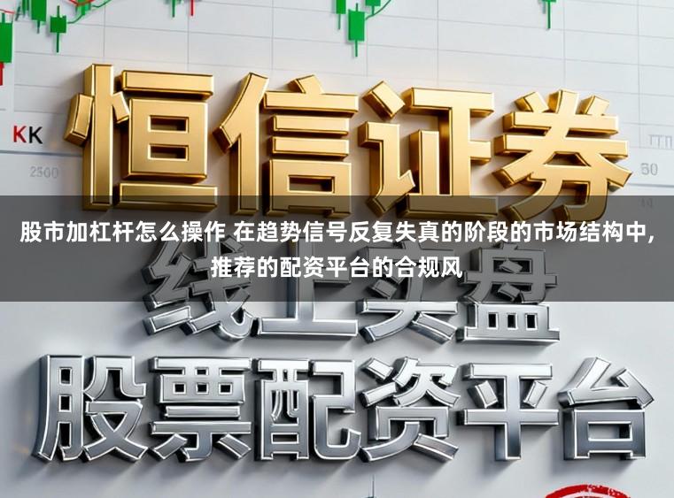 股市加杠杆怎么操作 在趋势信号反复失真的阶段的市场结构中,推荐的配资平台的合规风
