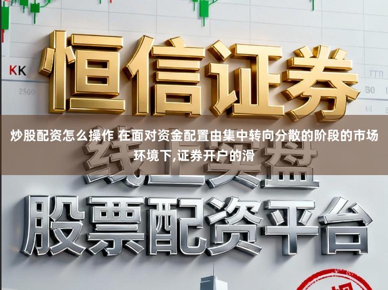 炒股配资怎么操作 在面对资金配置由集中转向分散的阶段的市场环境下,证券开户的滑